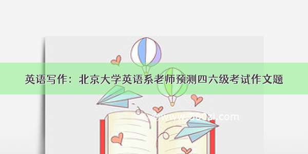 英语写作：北京大学英语系老师预测四六级考试作文题