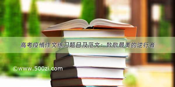 高考疫情作文练习题目及范文：致敬最美的逆行者