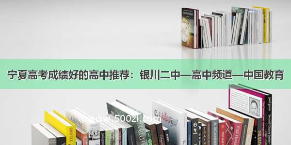 宁夏高考成绩好的高中推荐：银川二中—高中频道—中国教育