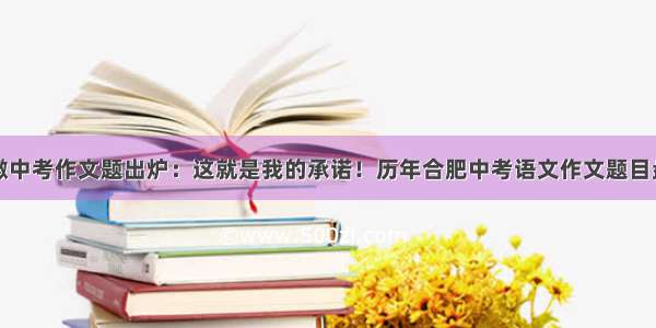 安徽中考作文题出炉：这就是我的承诺！历年合肥中考语文作文题目盘点