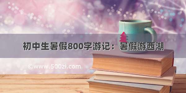 初中生暑假800字游记：暑假游西湖