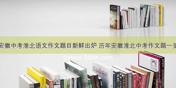 安徽中考淮北语文作文题目新鲜出炉 历年安徽淮北中考作文题一览