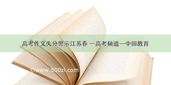 高考作文失分警示江苏卷 —高考频道—中国教育