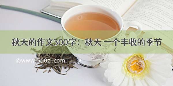 秋天的作文300字：秋天 一个丰收的季节