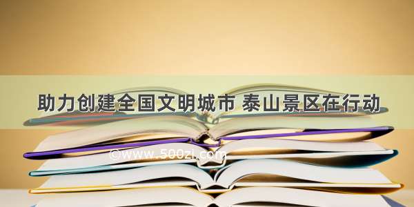 助力创建全国文明城市 泰山景区在行动