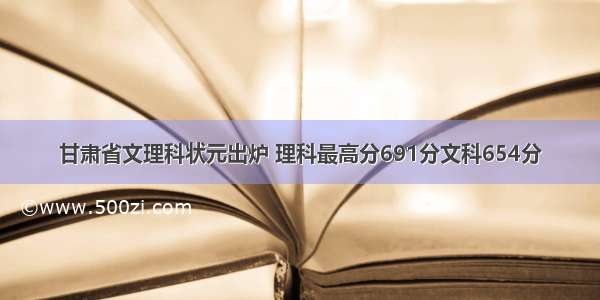 甘肃省文理科状元出炉 理科最高分691分文科654分