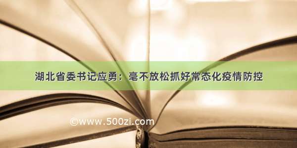 湖北省委书记应勇：毫不放松抓好常态化疫情防控