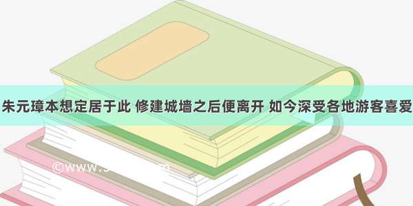 朱元璋本想定居于此 修建城墙之后便离开 如今深受各地游客喜爱