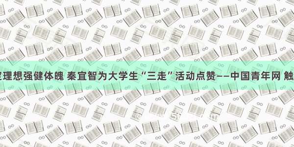 坚定理想强健体魄 秦宜智为大学生“三走”活动点赞——中国青年网 触屏版