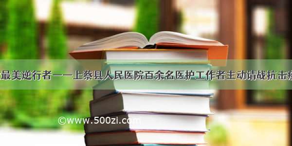 致敬最美逆行者——上蔡县人民医院百余名医护工作者主动请战抗击疫情！