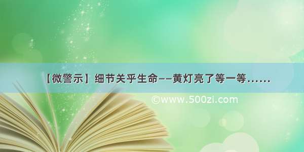 【微警示】细节关乎生命——黄灯亮了等一等……