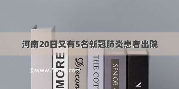 河南20日又有5名新冠肺炎患者出院