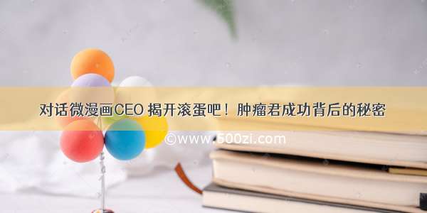 对话微漫画CEO 揭开滚蛋吧！肿瘤君成功背后的秘密