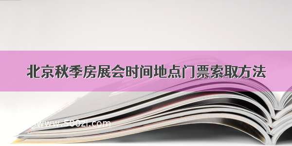 北京秋季房展会时间地点门票索取方法