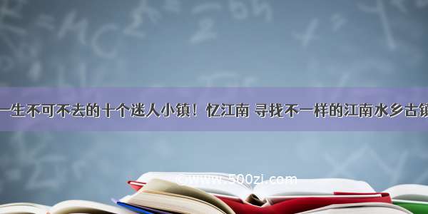 一生不可不去的十个迷人小镇！忆江南 寻找不一样的江南水乡古镇