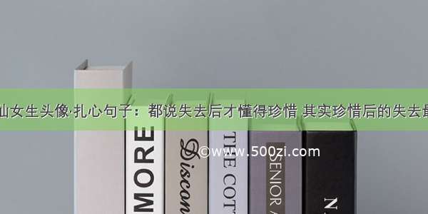 神仙女生头像·扎心句子：都说失去后才懂得珍惜 其实珍惜后的失去最痛