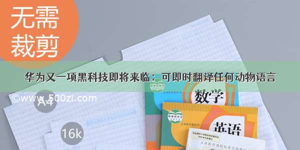 华为又一项黑科技即将来临：可即时翻译任何动物语言