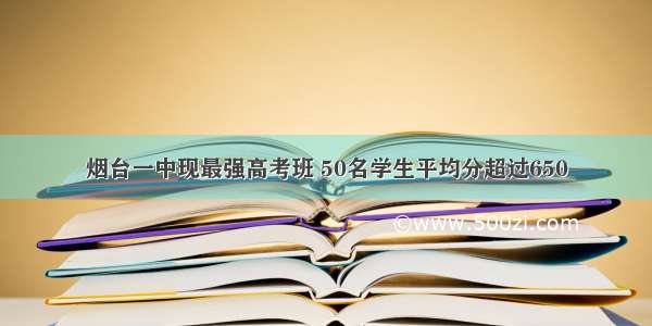 烟台一中现最强高考班 50名学生平均分超过650