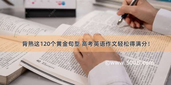 背熟这120个黄金句型 高考英语作文轻松得满分！