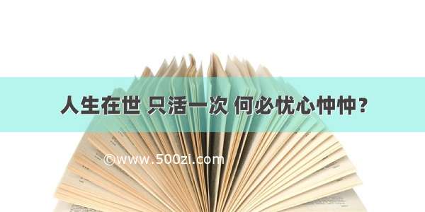 人生在世 只活一次 何必忧心忡忡？