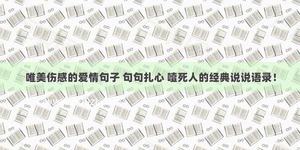 唯美伤感的爱情句子 句句扎心 噎死人的经典说说语录！