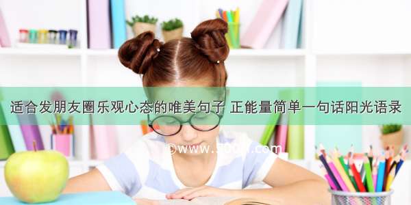 适合发朋友圈乐观心态的唯美句子 正能量简单一句话阳光语录