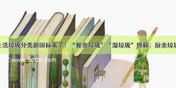 生活垃圾分类新国标来了！“餐余垃圾”“湿垃圾”统称：厨余垃圾