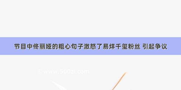 节目中佟丽娅的粗心句子激怒了易烊千玺粉丝 引起争议