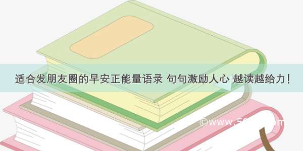 适合发朋友圈的早安正能量语录 句句激励人心 越读越给力！