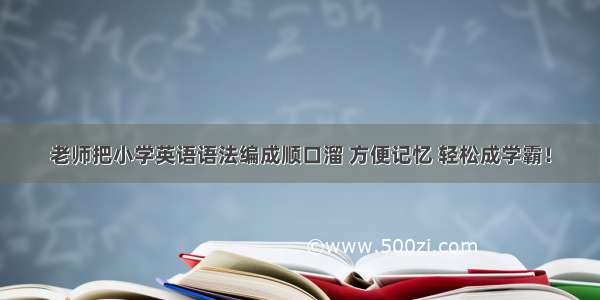 老师把小学英语语法编成顺口溜 方便记忆 轻松成学霸！