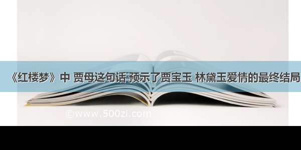 《红楼梦》中 贾母这句话 预示了贾宝玉 林黛玉爱情的最终结局