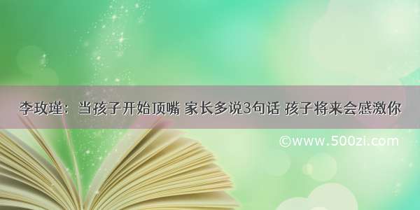 李玫瑾：当孩子开始顶嘴 家长多说3句话 孩子将来会感激你