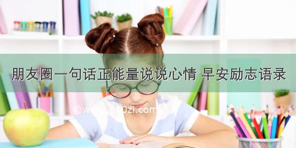 朋友圈一句话正能量说说心情 早安励志语录