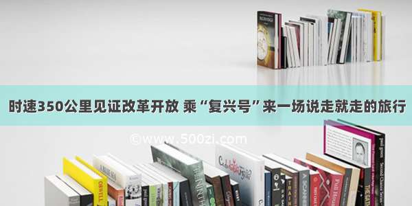 时速350公里见证改革开放 乘“复兴号”来一场说走就走的旅行