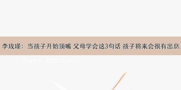 李玫瑾：当孩子开始顶嘴 父母学会这3句话 孩子将来会很有出息