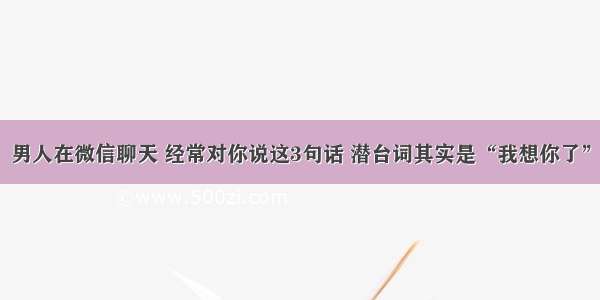 男人在微信聊天 经常对你说这3句话 潜台词其实是“我想你了”