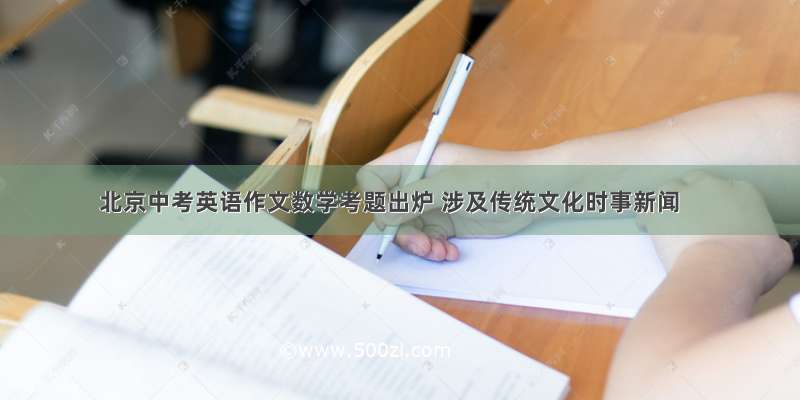 北京中考英语作文数学考题出炉 涉及传统文化时事新闻