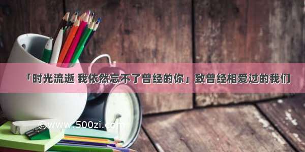 「时光流逝 我依然忘不了曾经的你」致曾经相爱过的我们