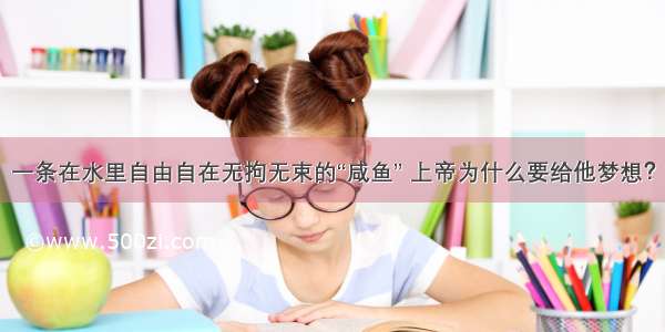 一条在水里自由自在无拘无束的“咸鱼” 上帝为什么要给他梦想？