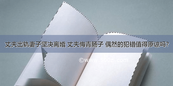 丈夫出轨妻子坚决离婚 丈夫悔青肠子 偶然的犯错值得原谅吗？