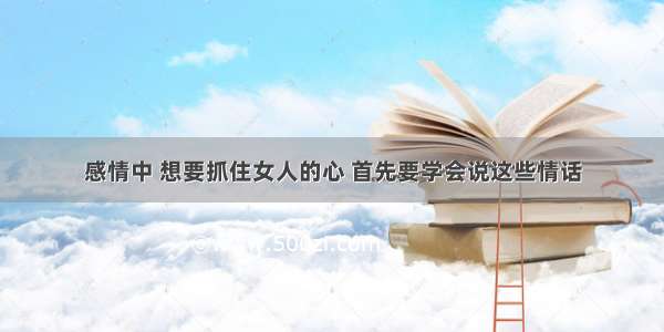 感情中 想要抓住女人的心 首先要学会说这些情话