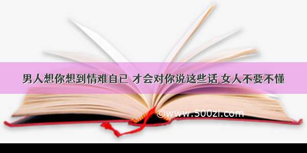 男人想你想到情难自已 才会对你说这些话 女人不要不懂