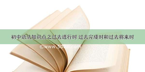 初中语法知识点之过去进行时 过去完成时和过去将来时