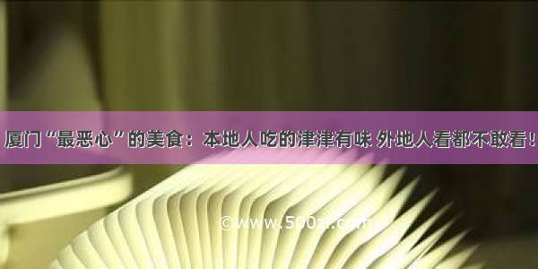 厦门“最恶心”的美食：本地人吃的津津有味 外地人看都不敢看！