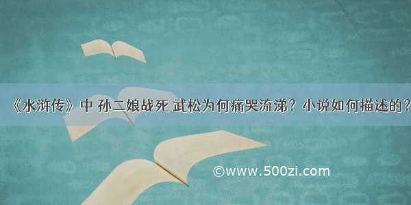 《水浒传》中 孙二娘战死 武松为何痛哭流涕？小说如何描述的？