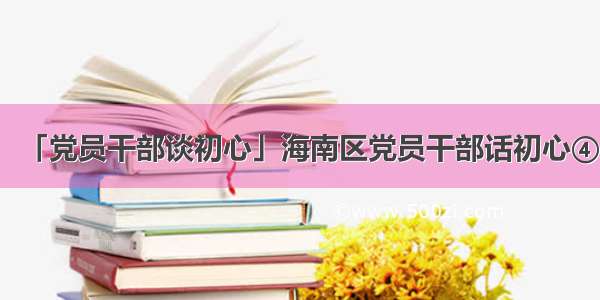 「党员干部谈初心」海南区党员干部话初心④