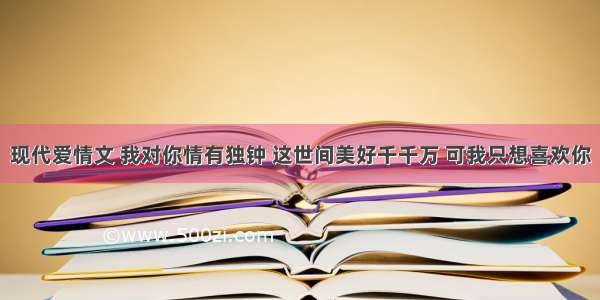 现代爱情文 我对你情有独钟 这世间美好千千万 可我只想喜欢你