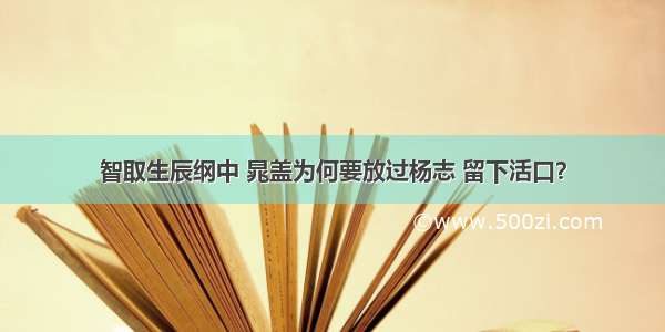 智取生辰纲中 晁盖为何要放过杨志 留下活口？