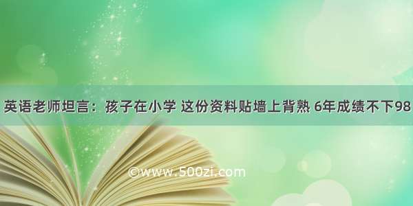 英语老师坦言：孩子在小学 这份资料贴墙上背熟 6年成绩不下98