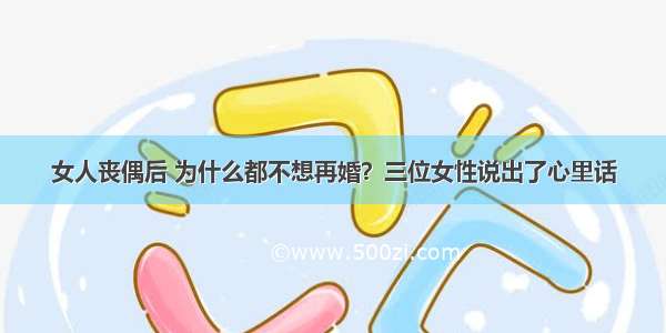 女人丧偶后 为什么都不想再婚？三位女性说出了心里话